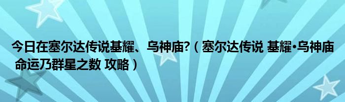 今日在塞尔达传说基耀、乌神庙?（塞尔达传说 基耀·乌神庙 命运乃群星之数 攻略）