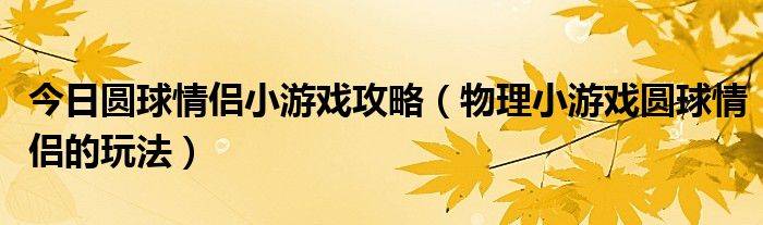 今日圆球情侣小游戏攻略（物理小游戏圆球情侣的玩法）