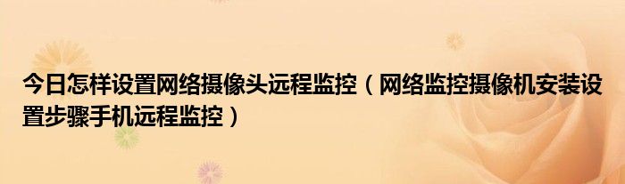 今日怎样设置网络摄像头远程监控（网络监控摄像机安装设置步骤手机远程监控）