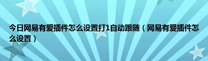 今日网易有爱插件怎么设置打1自动跟随（网易有爱插件怎么设置）