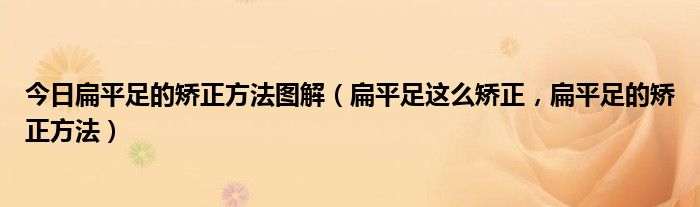 今日扁平足的矫正方法图解（扁平足这么矫正，扁平足的矫正方法）