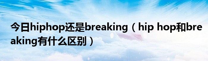 今日hiphop还是breaking（hip hop和breaking有什么区别）