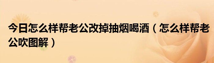 今日怎么样帮老公改掉抽烟喝酒（怎么样帮老公吹图解）