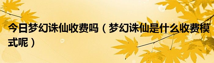 今日梦幻诛仙收费吗（梦幻诛仙是什么收费模式呢）