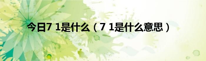 今日7 1是什么（7 1是什么意思）