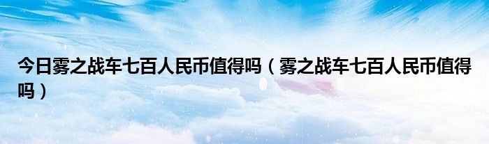 今日雾之战车七百人民币值得吗（雾之战车七百人民币值得吗）