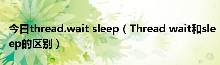 今日thread.wait sleep（Thread wait和sleep的区别）