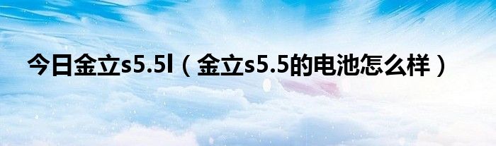 今日金立s5.5l（金立s5.5的电池怎么样）