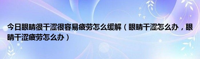 今日眼睛很干涩很容易疲劳怎么缓解（眼睛干涩怎么办，眼睛干涩疲劳怎么办）