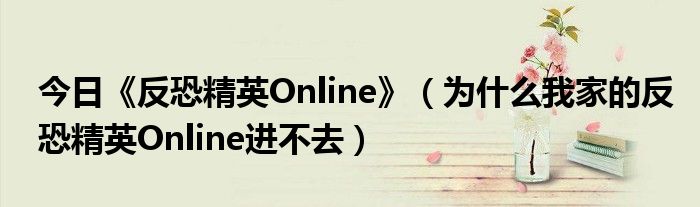 今日《反恐精英Online》（为什么我家的反恐精英Online进不去）