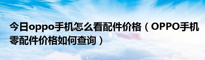 今日oppo手机怎么看配件价格（OPPO手机零配件价格如何查询）