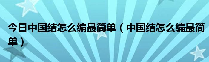 今日中国结怎么编最简单（中国结怎么编最简单）