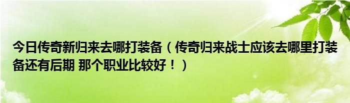 今日传奇新归来去哪打装备（传奇归来战士应该去哪里打装备还有后期 那个职业比较好！）