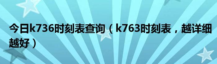 今日k736时刻表查询（k763时刻表，越详细越好）