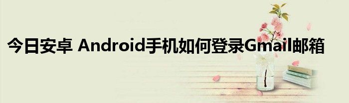 今日安卓 Android手机如何登录Gmail邮箱