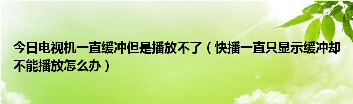 今日电视机一直缓冲但是播放不了（快播一直只显示缓冲却不能播放怎么办）