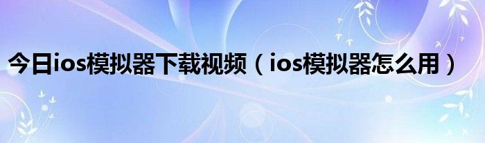 今日ios模拟器下载视频（ios模拟器怎么用）