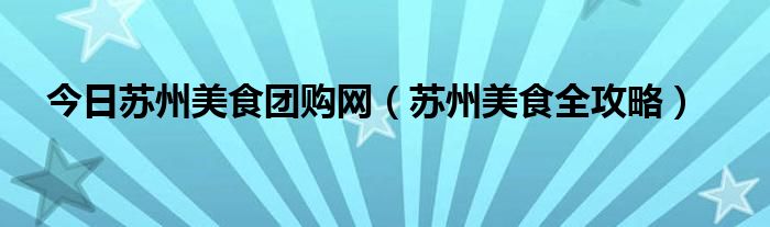 今日苏州美食团购网（苏州美食全攻略）