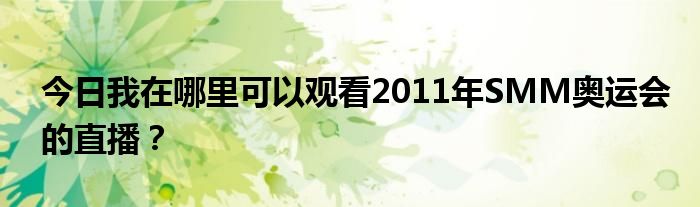 今日我在哪里可以观看2011年SMM奥运会的直播？