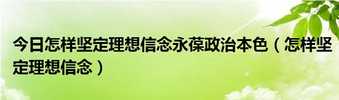 今日怎样坚定理想信念永葆政治本色（怎样坚定理想信念）