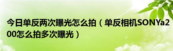 今日单反两次曝光怎么拍（单反相机SONYa200怎么拍多次曝光）