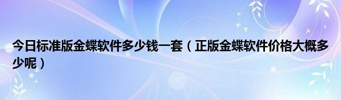 今日标准版金蝶软件多少钱一套（正版金蝶软件价格大概多少呢）