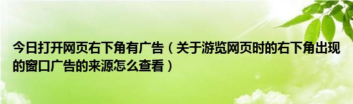 今日打开网页右下角有广告（关于游览网页时的右下角出现的窗口广告的来源怎么查看）