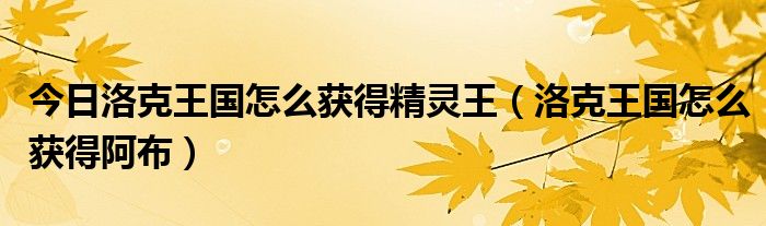 今日洛克王国怎么获得精灵王（洛克王国怎么获得阿布）