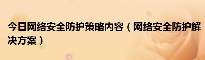 今日网络安全防护策略内容（网络安全防护解决方案）