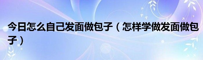 今日怎么自己发面做包子（怎样学做发面做包子）