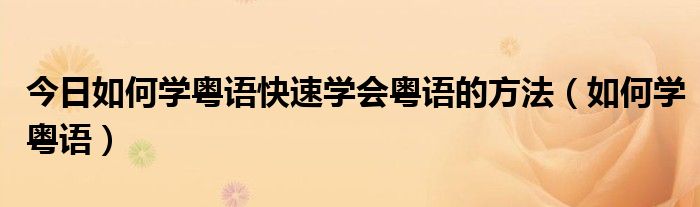 今日如何学粤语快速学会粤语的方法（如何学粤语）