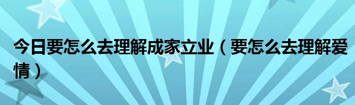 今日要怎么去理解成家立业（要怎么去理解爱情）