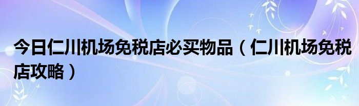 今日仁川机场免税店必买物品（仁川机场免税店攻略）