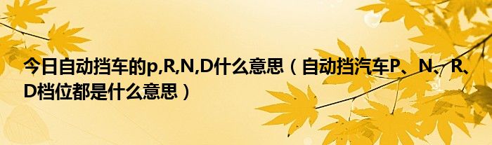 今日自动挡车的p,R,N,D什么意思（自动挡汽车P、N、R、D档位都是什么意思）