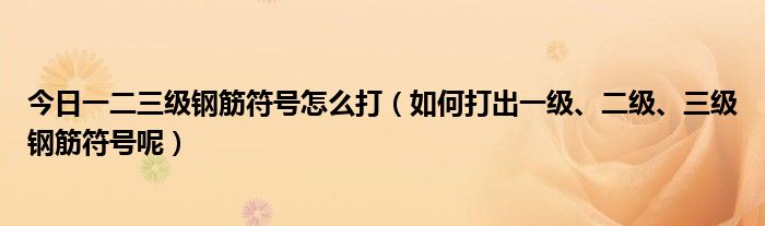 今日一二三级钢筋符号怎么打（如何打出一级、二级、三级钢筋符号呢）