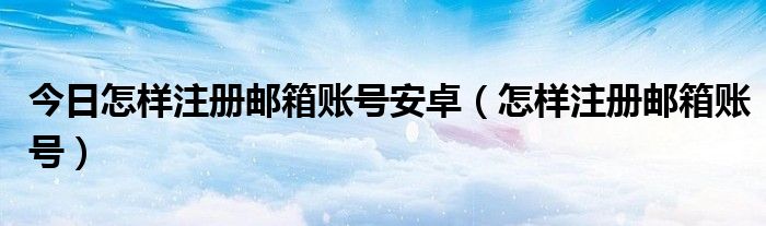 今日怎样注册邮箱账号安卓（怎样注册邮箱账号）