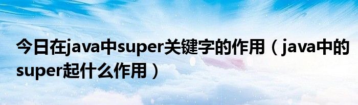 今日在java中super关键字的作用（java中的super起什么作用）