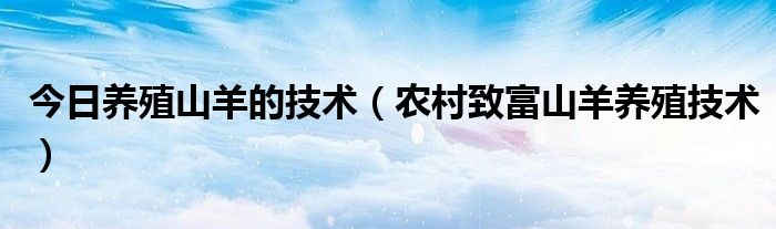 今日养殖山羊的技术（农村致富山羊养殖技术）