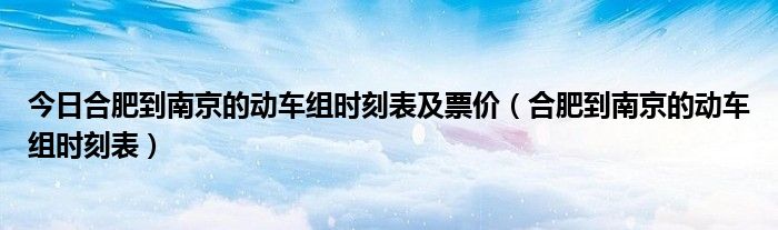 今日合肥到南京的动车组时刻表及票价（合肥到南京的动车组时刻表）