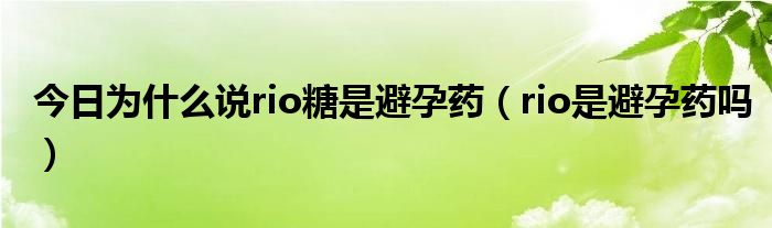 今日为什么说rio糖是避孕药（rio是避孕药吗）