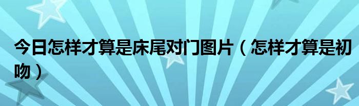 今日怎样才算是床尾对门图片（怎样才算是初吻）