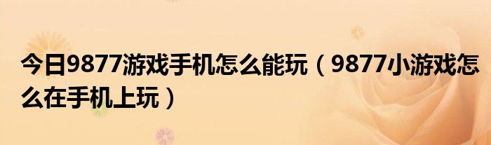 今日9877游戏手机怎么能玩（9877小游戏怎么在手机上玩）