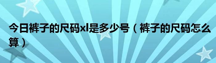 今日裤子的尺码xl是多少号（裤子的尺码怎么算）