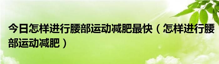 今日怎样进行腰部运动减肥最快（怎样进行腰部运动减肥）