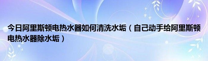 今日阿里斯顿电热水器如何清洗水垢（自己动手给阿里斯顿电热水器除水垢）