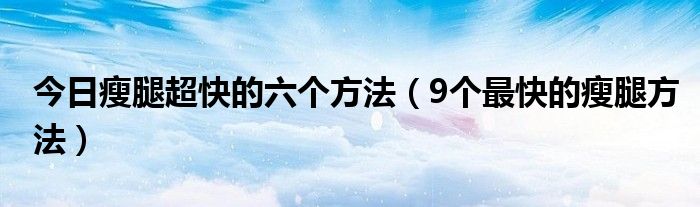 今日瘦腿超快的六个方法（9个最快的瘦腿方法）