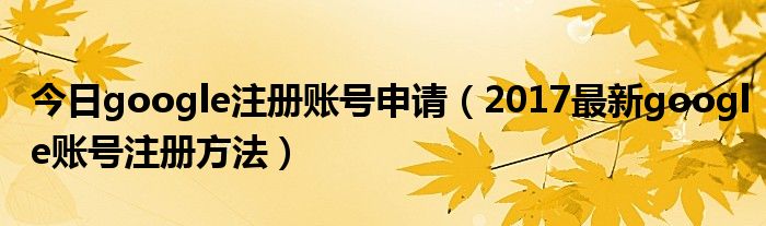 今日google注册账号申请（2017最新google账号注册方法）