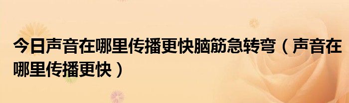 今日声音在哪里传播更快脑筋急转弯（声音在哪里传播更快）