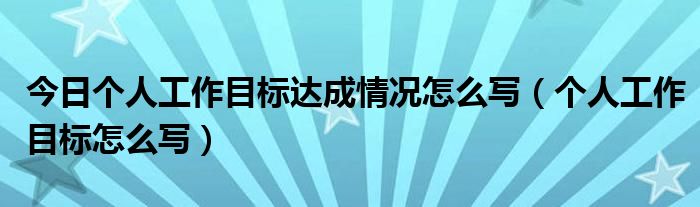 今日个人工作目标达成情况怎么写（个人工作目标怎么写）