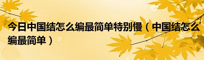 今日中国结怎么编最简单特别慢（中国结怎么编最简单）